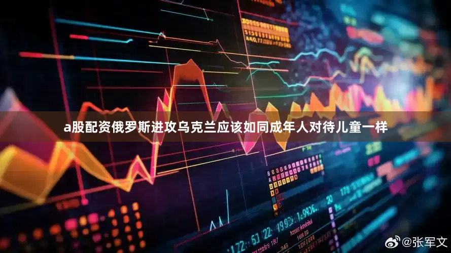 a股配资俄罗斯进攻乌克兰应该如同成年人对待儿童一样