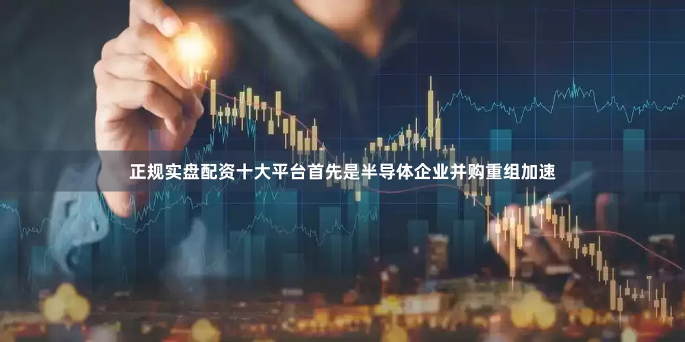 正规实盘配资十大平台首先是半导体企业并购重组加速