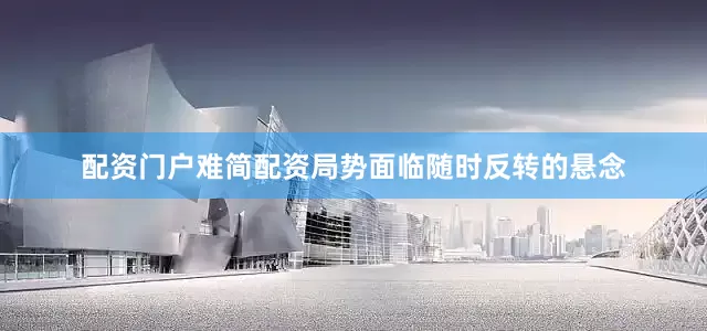 配资门户难简配资局势面临随时反转的悬念