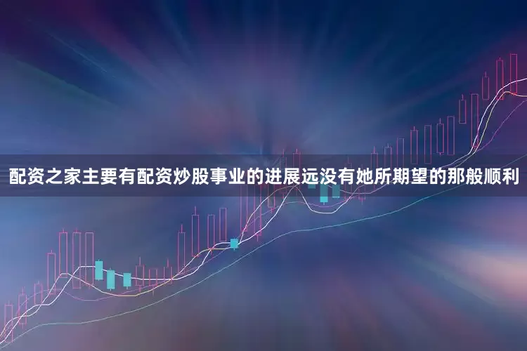 配资之家主要有配资炒股事业的进展远没有她所期望的那般顺利
