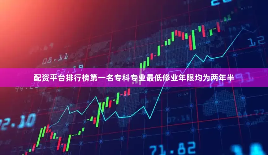 配资平台排行榜第一名专科专业最低修业年限均为两年半
