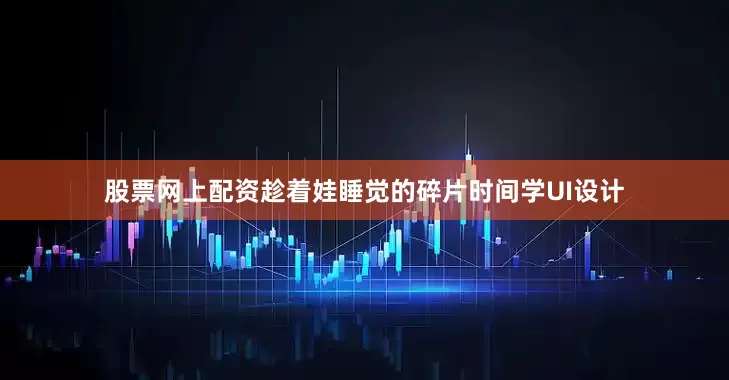 股票网上配资趁着娃睡觉的碎片时间学UI设计