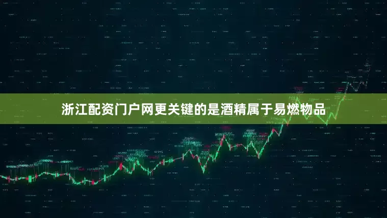 浙江配资门户网更关键的是酒精属于易燃物品