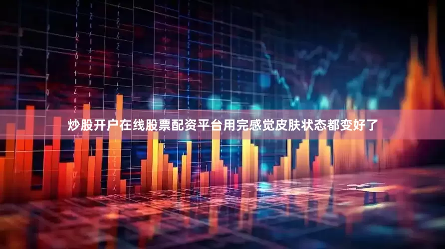 炒股开户在线股票配资平台用完感觉皮肤状态都变好了