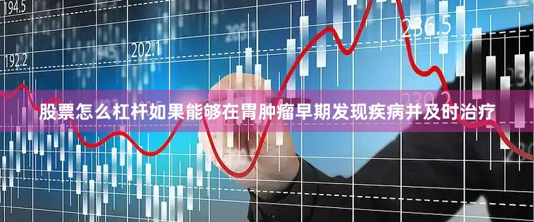 股票怎么杠杆如果能够在胃肿瘤早期发现疾病并及时治疗