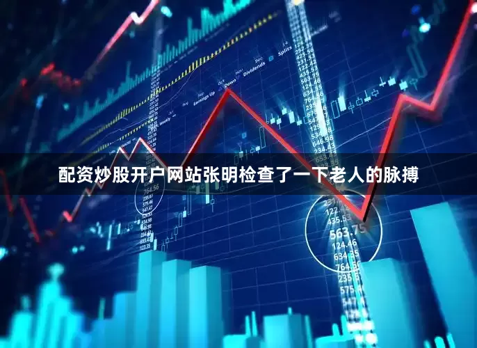配资炒股开户网站张明检查了一下老人的脉搏