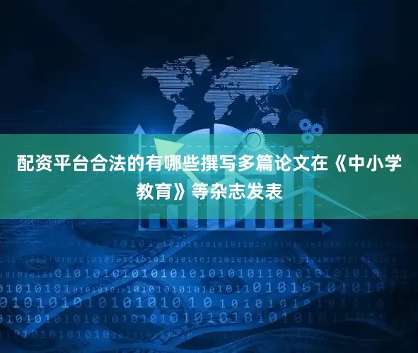 配资平台合法的有哪些撰写多篇论文在《中小学教育》等杂志发表