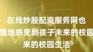 在线炒股配资服务网也更直观地感受到孩子未来的校园生活