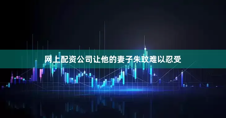 网上配资公司让他的妻子朱玟难以忍受