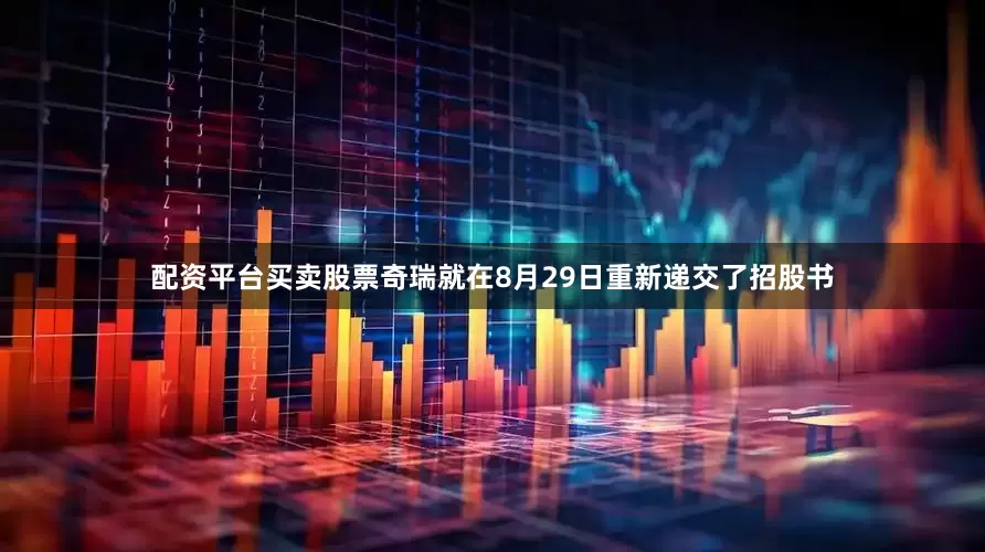配资平台买卖股票奇瑞就在8月29日重新递交了招股书